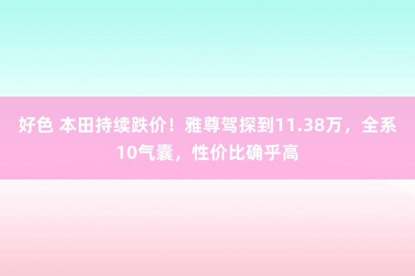 好色 本田持续跌价！雅尊驾探到11.38万，全系10气囊，性价比确乎高