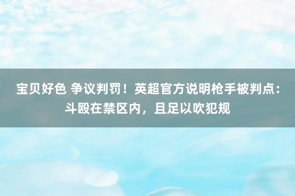 宝贝好色 争议判罚！英超官方说明枪手被判点：斗殴在禁区内，且足以吹犯规