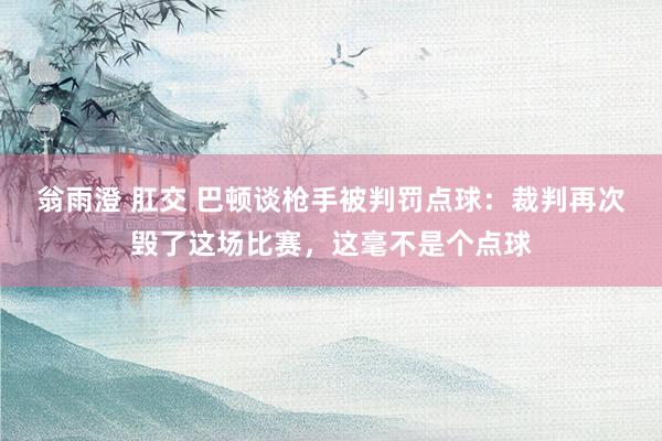 翁雨澄 肛交 巴顿谈枪手被判罚点球：裁判再次毁了这场比赛，这毫不是个点球