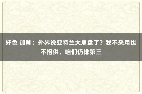 好色 加帅：外界说亚特兰大崩盘了？我不采用也不招供，咱们仍排第三