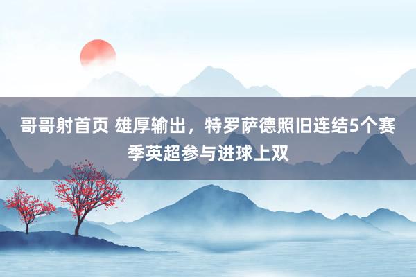哥哥射首页 雄厚输出，特罗萨德照旧连结5个赛季英超参与进球上双