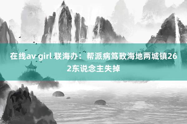 在线av girl 联海办：帮派病笃致海地两城镇262东说念主失掉