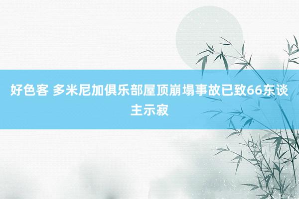 好色客 多米尼加俱乐部屋顶崩塌事故已致66东谈主示寂