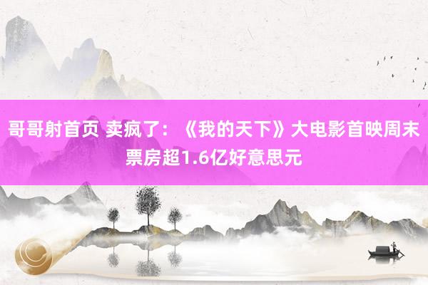 哥哥射首页 卖疯了：《我的天下》大电影首映周末票房超1.6亿好意思元