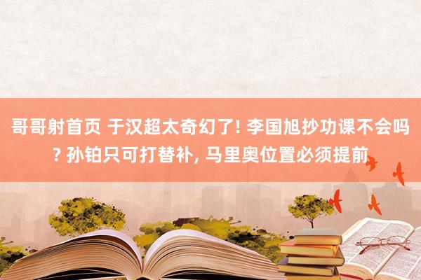 哥哥射首页 于汉超太奇幻了! 李国旭抄功课不会吗? 孙铂只可打替补， 马里奥位置必须提前