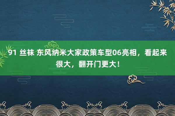 91 丝袜 东风纳米大家政策车型06亮相，看起来很大，翻开门更大！