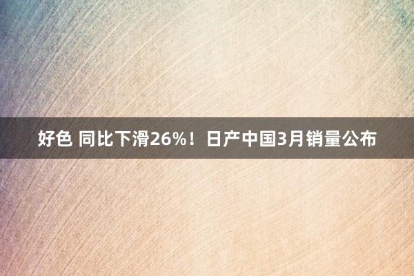 好色 同比下滑26%！日产中国3月销量公布