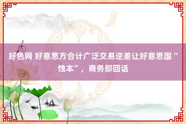 好色网 好意思方合计广泛交易逆差让好意思国“蚀本”，商务部回话