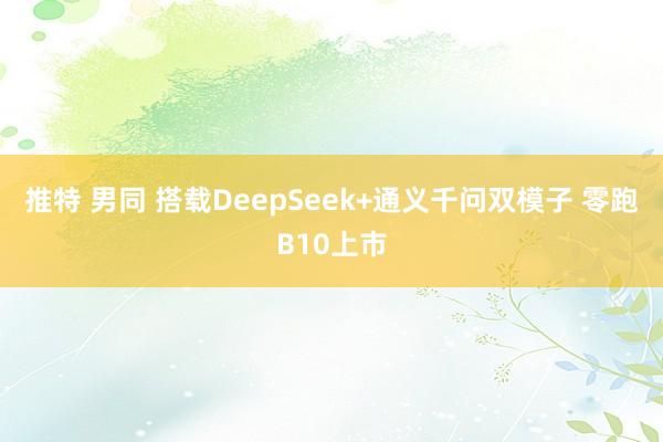 推特 男同 搭载DeepSeek+通义千问双模子 零跑B10上市