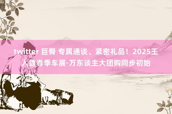twitter 巨臀 专属通谈、紧密礼品！2025王人鲁春季车展·万东谈主大团购同步初始