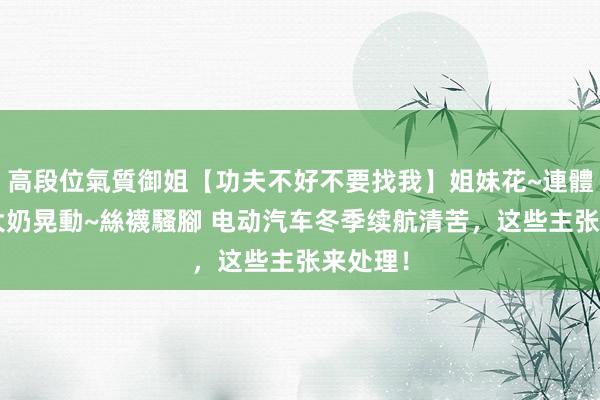 高段位氣質御姐【功夫不好不要找我】姐妹花~連體絲襪~大奶晃動~絲襪騷腳 电动汽车冬季续航清苦，这些主张来处理！