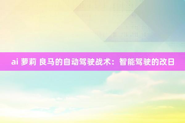 ai 萝莉 良马的自动驾驶战术：智能驾驶的改日