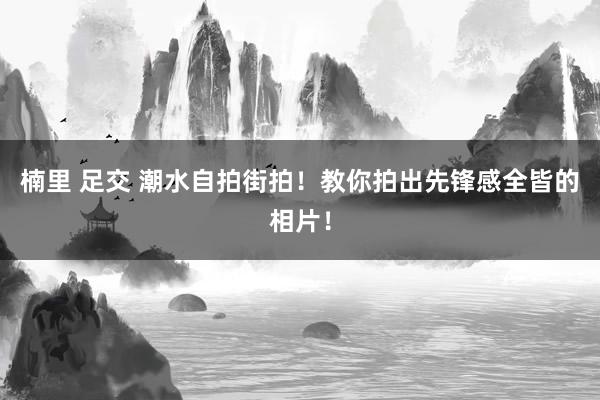 楠里 足交 潮水自拍街拍！教你拍出先锋感全皆的相片！