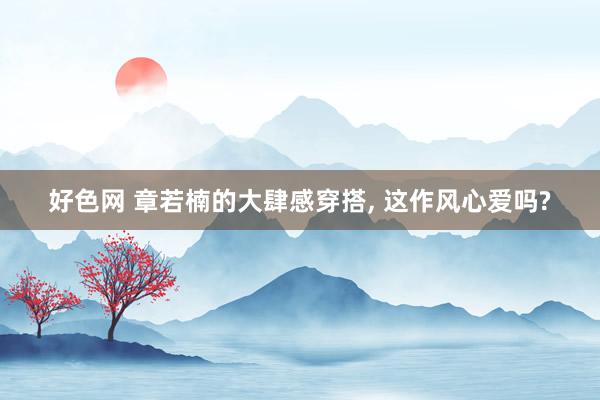 好色网 章若楠的大肆感穿搭， 这作风心爱吗?