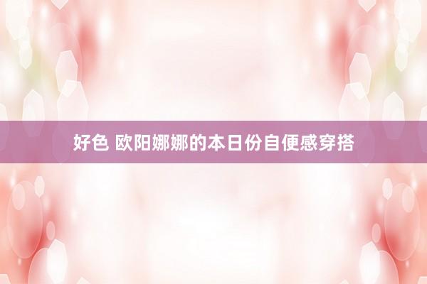 好色 欧阳娜娜的本日份自便感穿搭