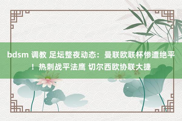 bdsm 调教 足坛整夜动态：曼联欧联杯惨遭绝平！热刺战平法鹰 切尔西欧协联大捷