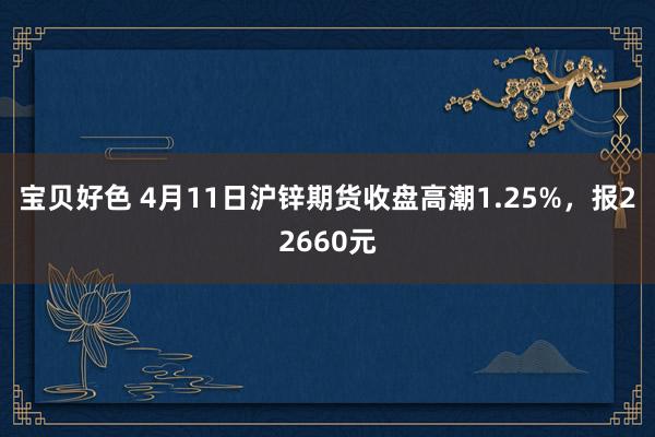 宝贝好色 4月11日沪锌期货收盘高潮1.25%，报22660元