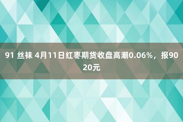 91 丝袜 4月11日红枣期货收盘高潮0.06%，报9020元