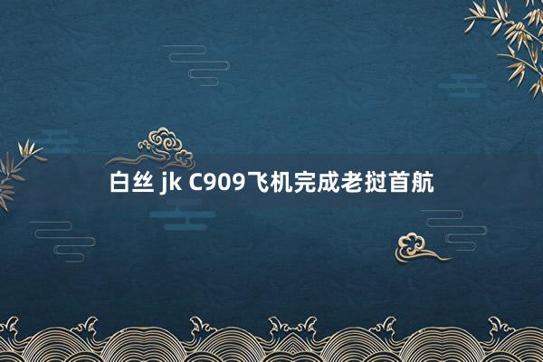 白丝 jk C909飞机完成老挝首航
