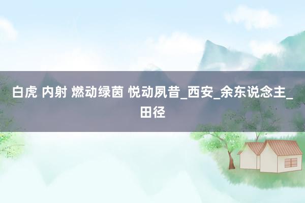 白虎 内射 燃动绿茵 悦动夙昔_西安_余东说念主_田径