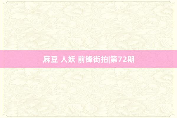麻豆 人妖 前锋街拍|第72期