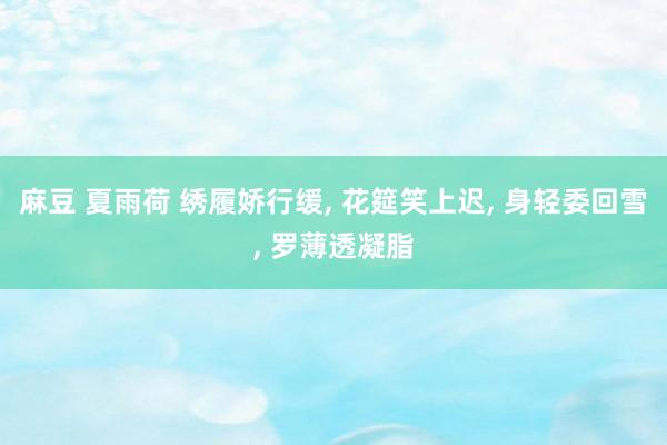 麻豆 夏雨荷 绣履娇行缓， 花筵笑上迟， 身轻委回雪， 罗薄透凝脂