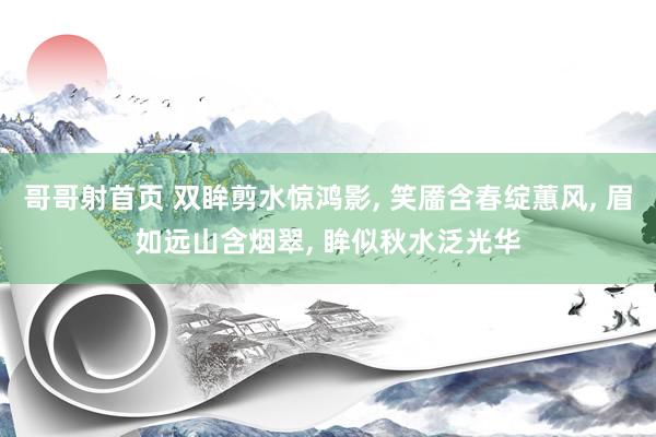 哥哥射首页 双眸剪水惊鸿影， 笑靥含春绽蕙风， 眉如远山含烟翠， 眸似秋水泛光华
