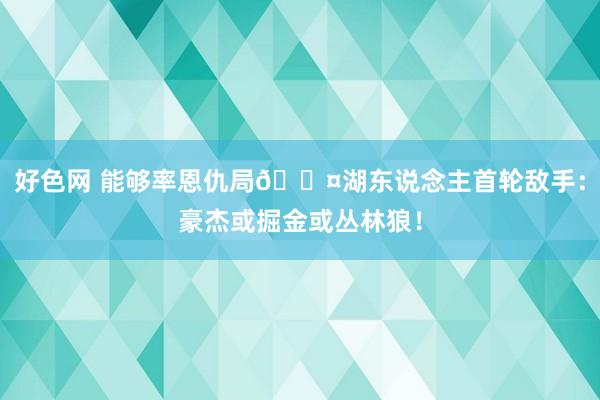 好色网 能够率恩仇局😤湖东说念主首轮敌手：豪杰或掘金或丛林狼！