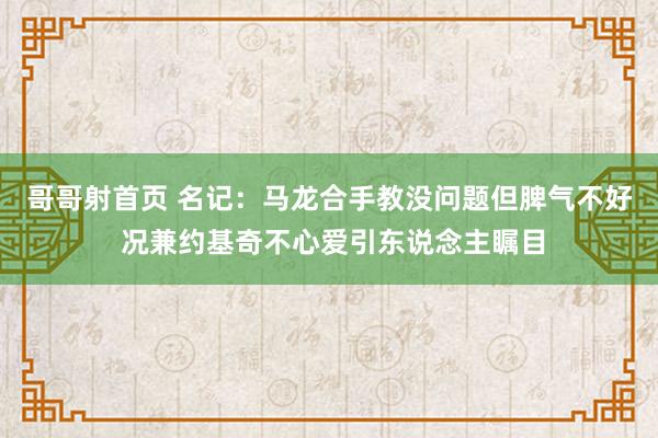 哥哥射首页 名记：马龙合手教没问题但脾气不好 况兼约基奇不心爱引东说念主瞩目