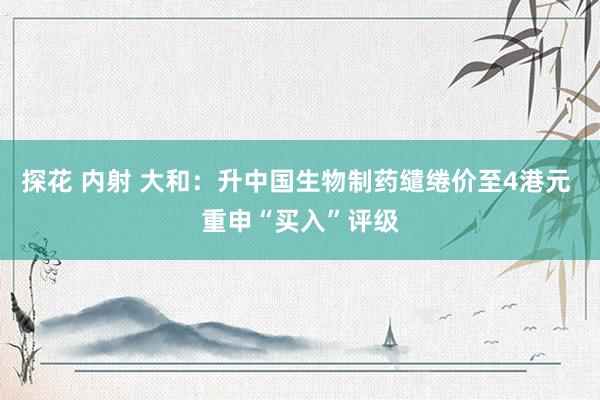 探花 内射 大和：升中国生物制药缱绻价至4港元 重申“买入”评级
