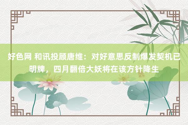 好色网 和讯投顾唐维：对好意思反制爆发契机已明牌，四月翻倍大妖将在该方针降生