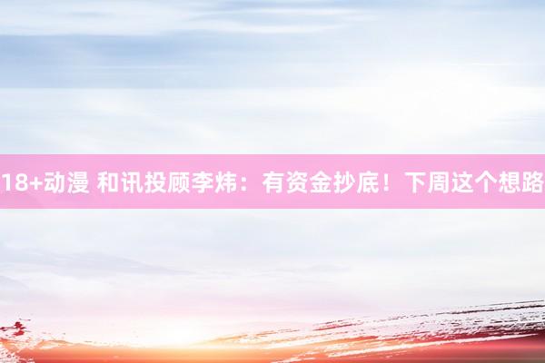 18+动漫 和讯投顾李炜：有资金抄底！下周这个想路