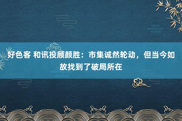 好色客 和讯投顾颜胜：市集诚然轮动，但当今如故找到了破局所在