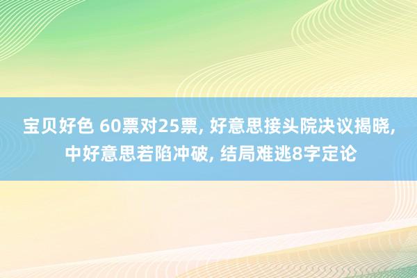 宝贝好色 60票对25票， 好意思接头院决议揭晓， 中好意思若陷冲破， 结局难逃8字定论