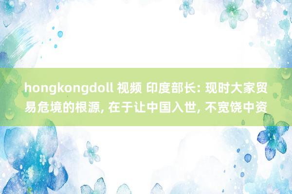 hongkongdoll 视频 印度部长: 现时大家贸易危境的根源， 在于让中国入世， 不宽饶中资
