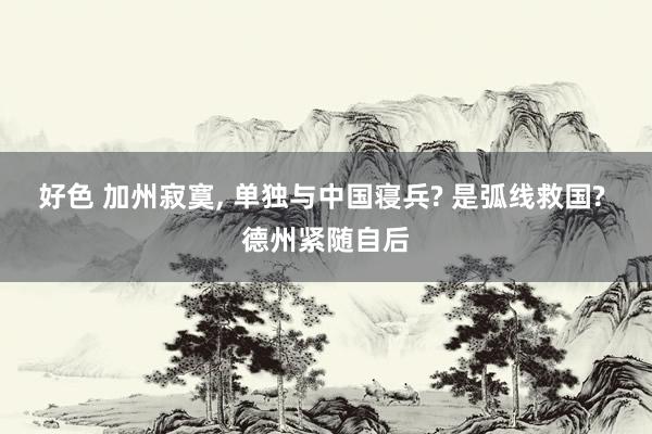 好色 加州寂寞， 单独与中国寝兵? 是弧线救国? 德州紧随自后