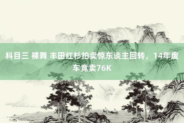 科目三 裸舞 丰田红杉拍卖惊东谈主回转，14年废车竟卖76K