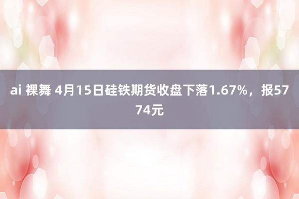 ai 裸舞 4月15日硅铁期货收盘下落1.67%，报5774元