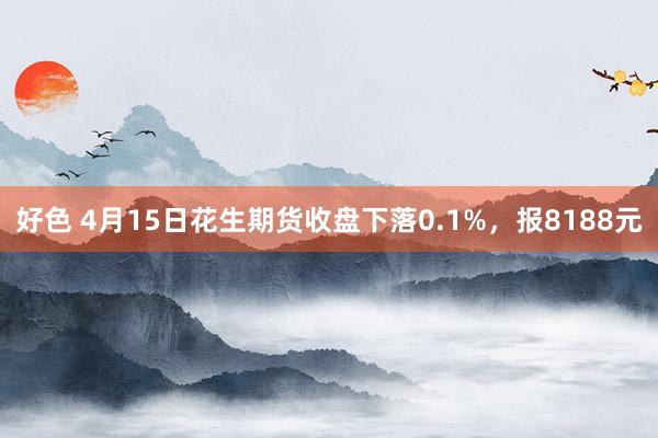 好色 4月15日花生期货收盘下落0.1%，报8188元