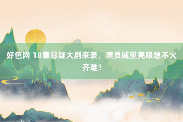 好色网 18集悬疑大剧来袭，演员威望亮眼想不火齐难！