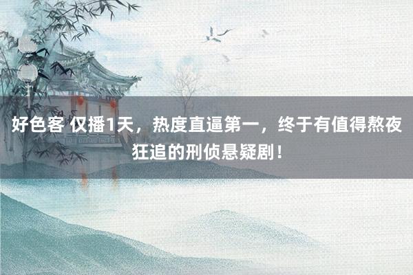 好色客 仅播1天，热度直逼第一，终于有值得熬夜狂追的刑侦悬疑剧！