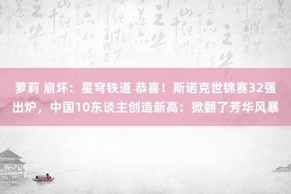 萝莉 崩坏：星穹铁道 恭喜！斯诺克世锦赛32强出炉，中国10东谈主创造新高：掀翻了芳华风暴