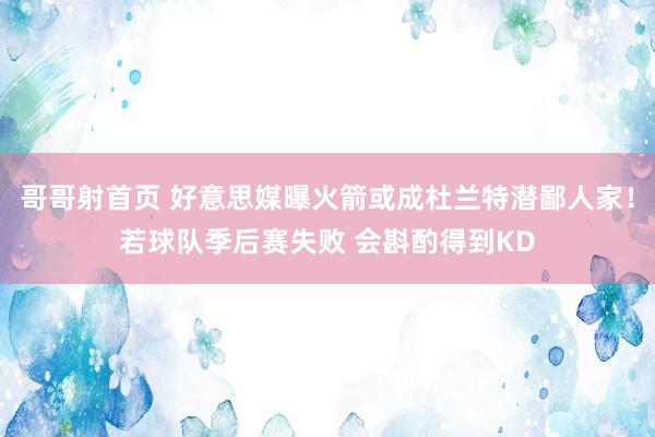哥哥射首页 好意思媒曝火箭或成杜兰特潜鄙人家！若球队季后赛失败 会斟酌得到KD