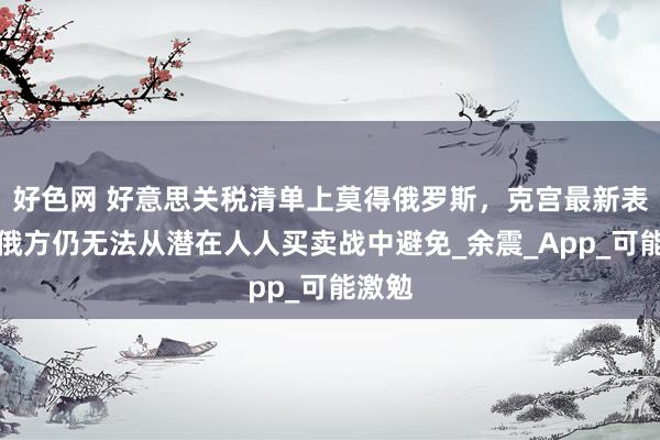 好色网 好意思关税清单上莫得俄罗斯，克宫最新表态：俄方仍无法从潜在人人买卖战中避免_余震_App_可能激勉