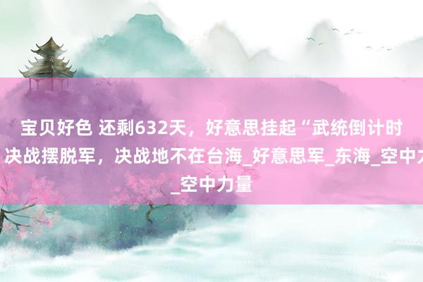 宝贝好色 还剩632天，好意思挂起“武统倒计时”，决战摆脱军，决战地不在台海_好意思军_东海_空中力量