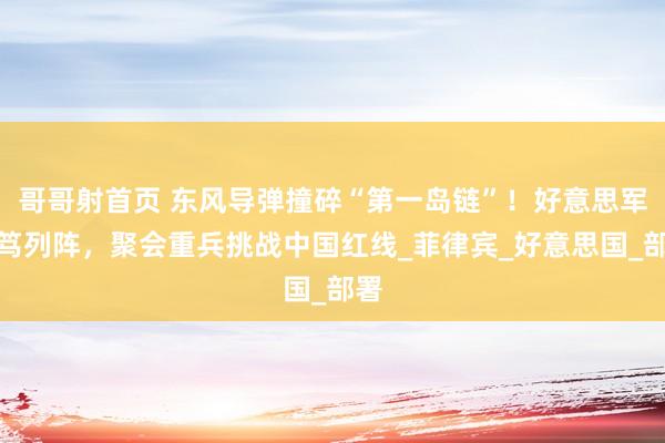 哥哥射首页 东风导弹撞碎“第一岛链”！好意思军病笃列阵，聚会重兵挑战中国红线_菲律宾_好意思国_部署