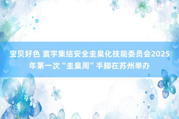 宝贝好色 寰宇集结安全圭臬化技能委员会2025年第一次“圭臬周”手脚在苏州举办