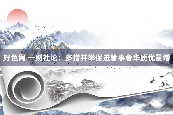 好色网 一财社论：多措并举促进管事奢华质优量增