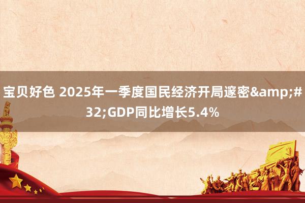 宝贝好色 2025年一季度国民经济开局邃密&#32;GDP同比增长5.4%