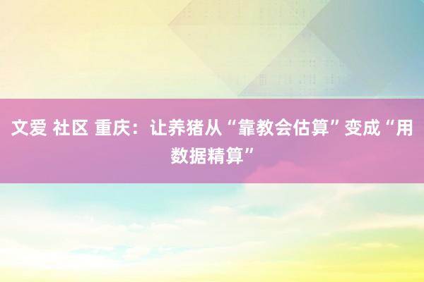 文爱 社区 重庆：让养猪从“靠教会估算”变成“用数据精算”